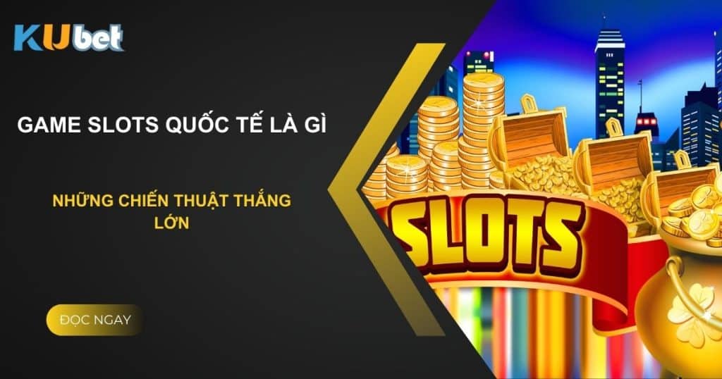 Game slots quốc tế là gì? Những chiến thuật thắng lớn trên Kubet