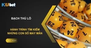 Bạch thủ lô tại Kubet: Hành trình tìm kiếm những con số may mắn