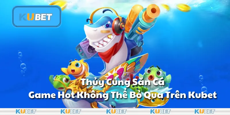 Thủy Cung Săn Cá – Game Hot Không Thể Bỏ Qua Trên Kubet