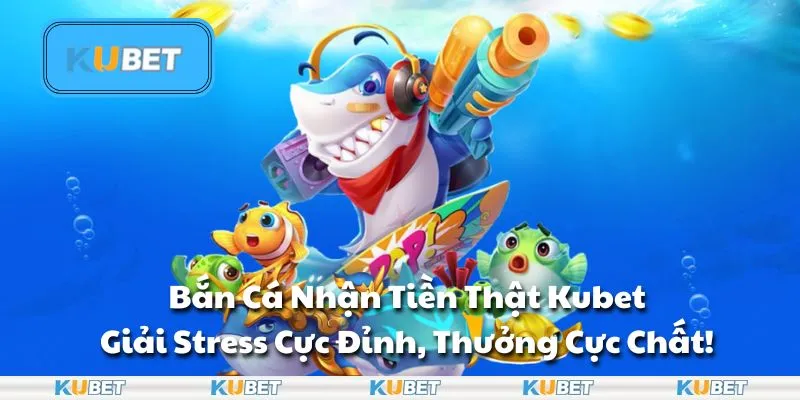 Bắn Cá Nhận Tiền Thật Kubet: Giải Stress Cực Đỉnh, Thưởng Cực Chất!