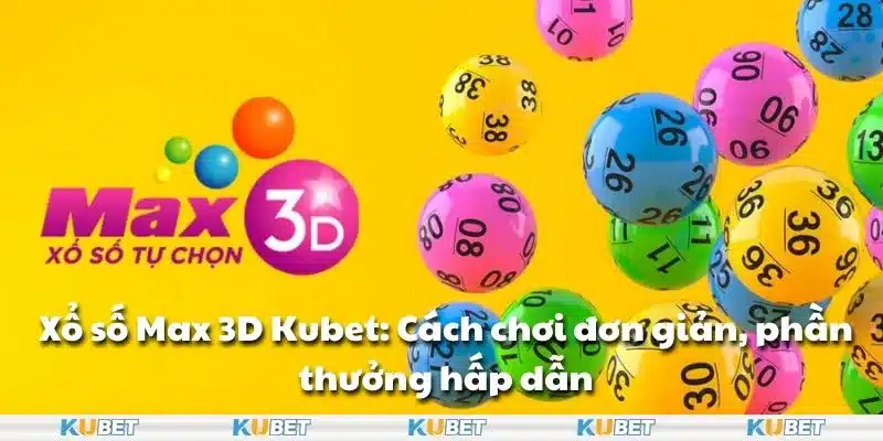 Xổ số Max 3D Kubet: Cách chơi đơn giản, phần thưởng hấp dẫn